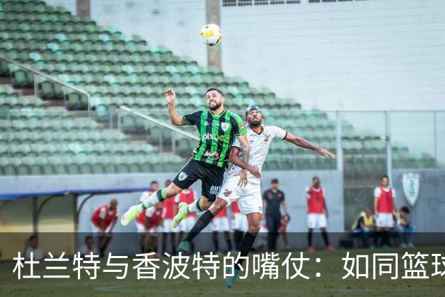 杜兰特与香波特的嘴仗：如同篮球场上的口水大战